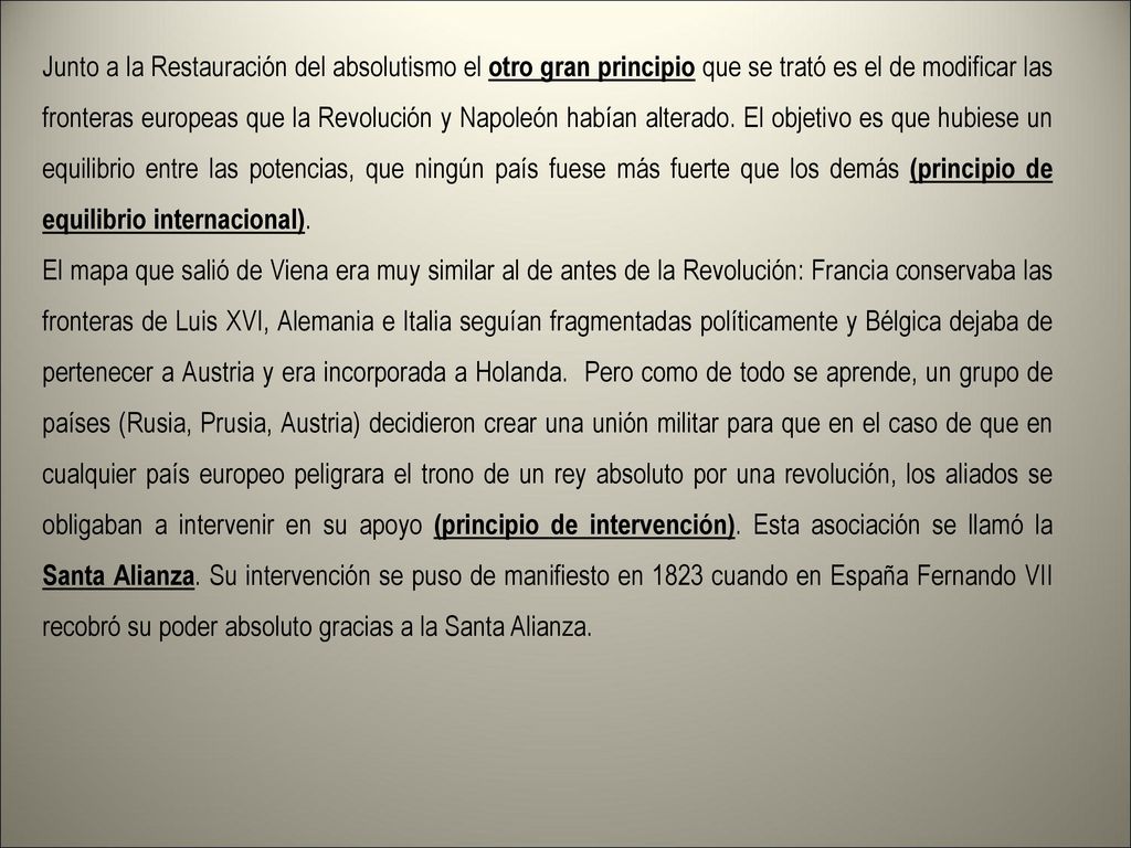 Junto a la Restauración del absolutismo el otro gran principio que se trató es el de modificar las fronteras europeas que la Revolución y Napoleón habían alterado. El objetivo es que hubiese un equilibrio entre las potencias, que ningún país fuese más fuerte que los demás (principio de equilibrio internacional).