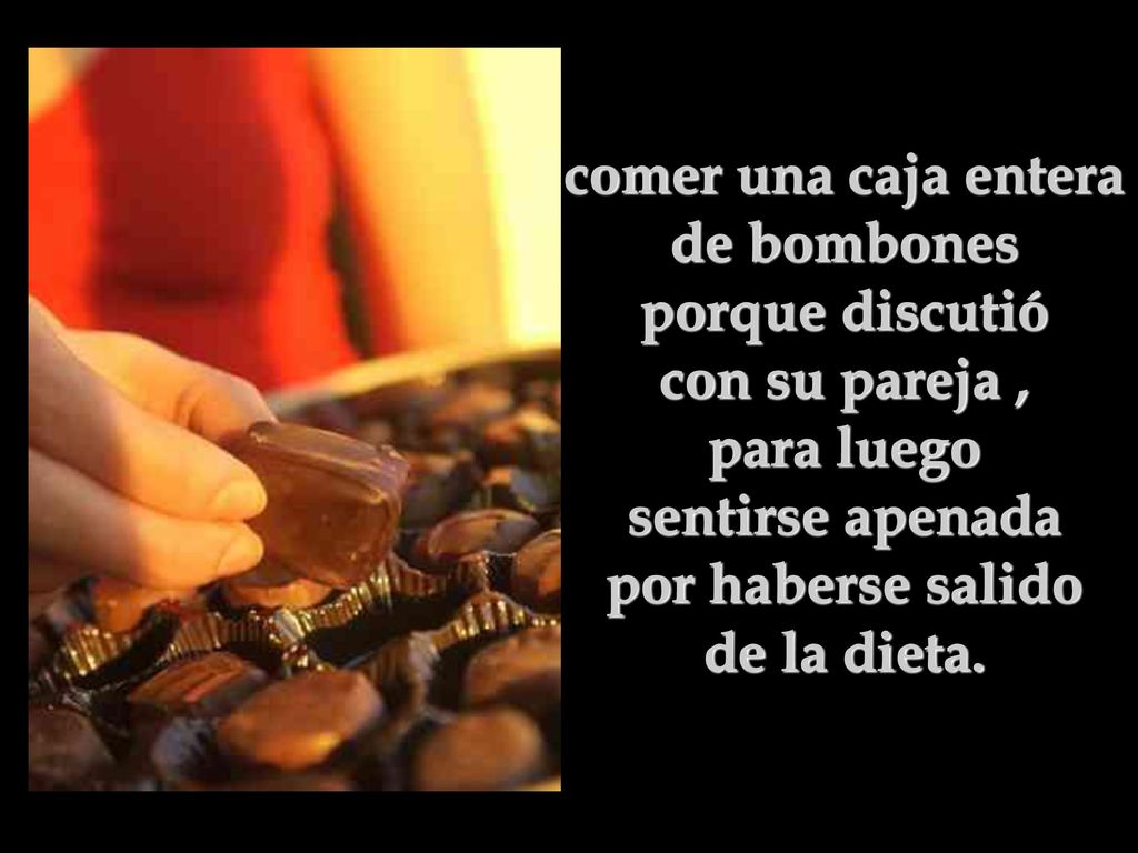 comer una caja entera de bombones porque discutió con su pareja , para luego sentirse apenada por haberse salido de la dieta.
