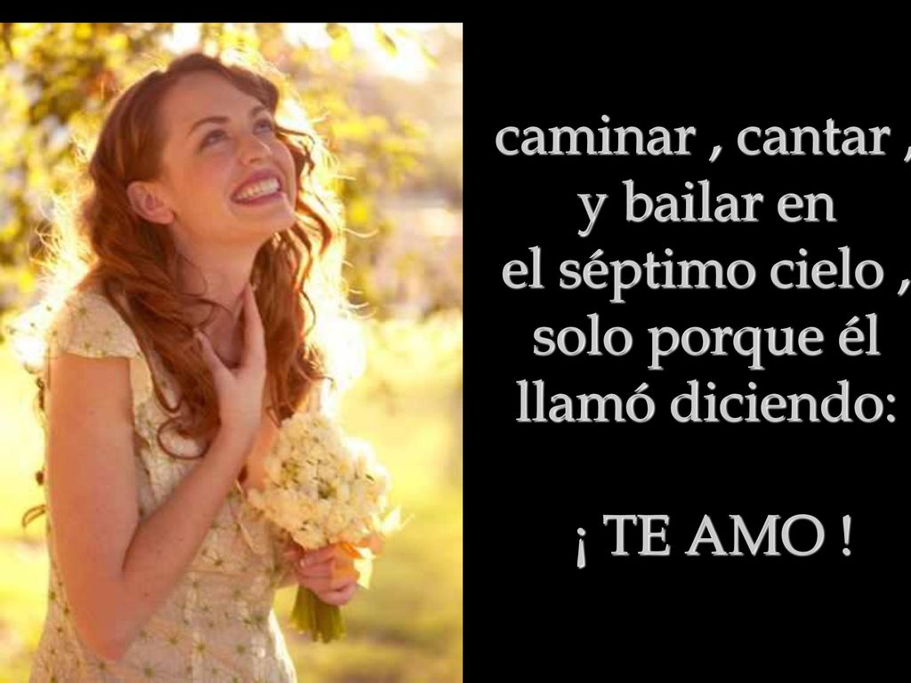 caminar , cantar , y bailar en el séptimo cielo , solo porque él llamó diciendo: ¡ TE AMO !