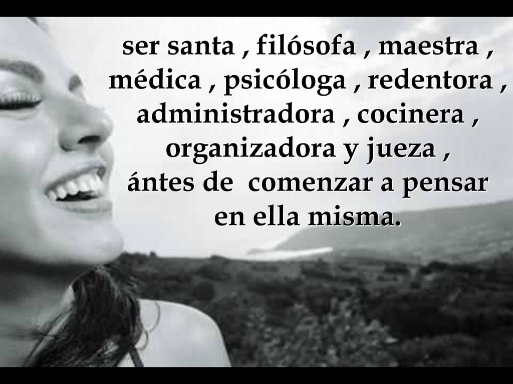 ser santa , filósofa , maestra , médica , psicóloga , redentora , administradora , cocinera , organizadora y jueza , ántes de comenzar a pensar en ella misma.