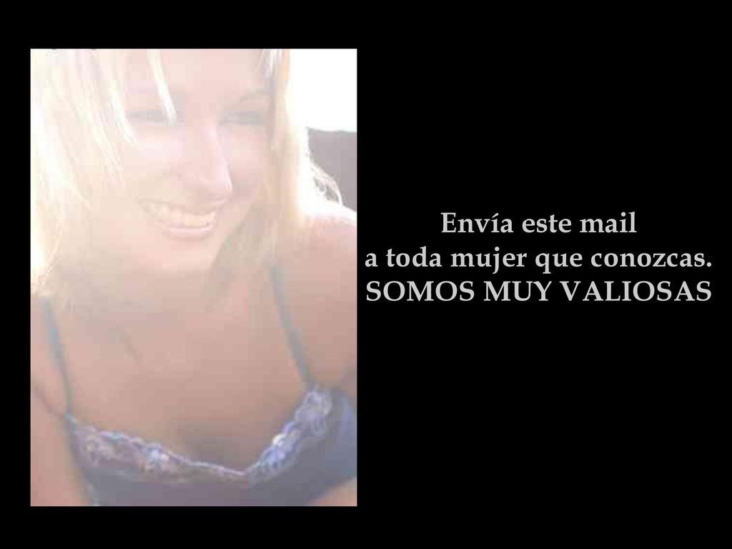 Envía este mail a toda mujer que conozcas. SOMOS MUY VALIOSAS