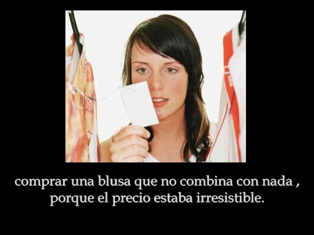 comprar una blusa que no combina con nada , porque el precio estaba irresistible.