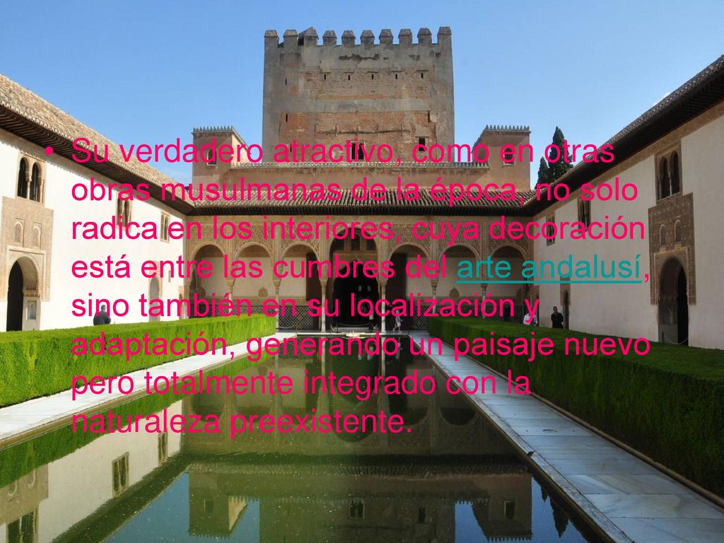 Su verdadero atractivo, como en otras obras musulmanas de la época, no solo radica en los interiores, cuya decoración está entre las cumbres del arte andalusí, sino también en su localización y adaptación, generando un paisaje nuevo pero totalmente integrado con la naturaleza preexistente.