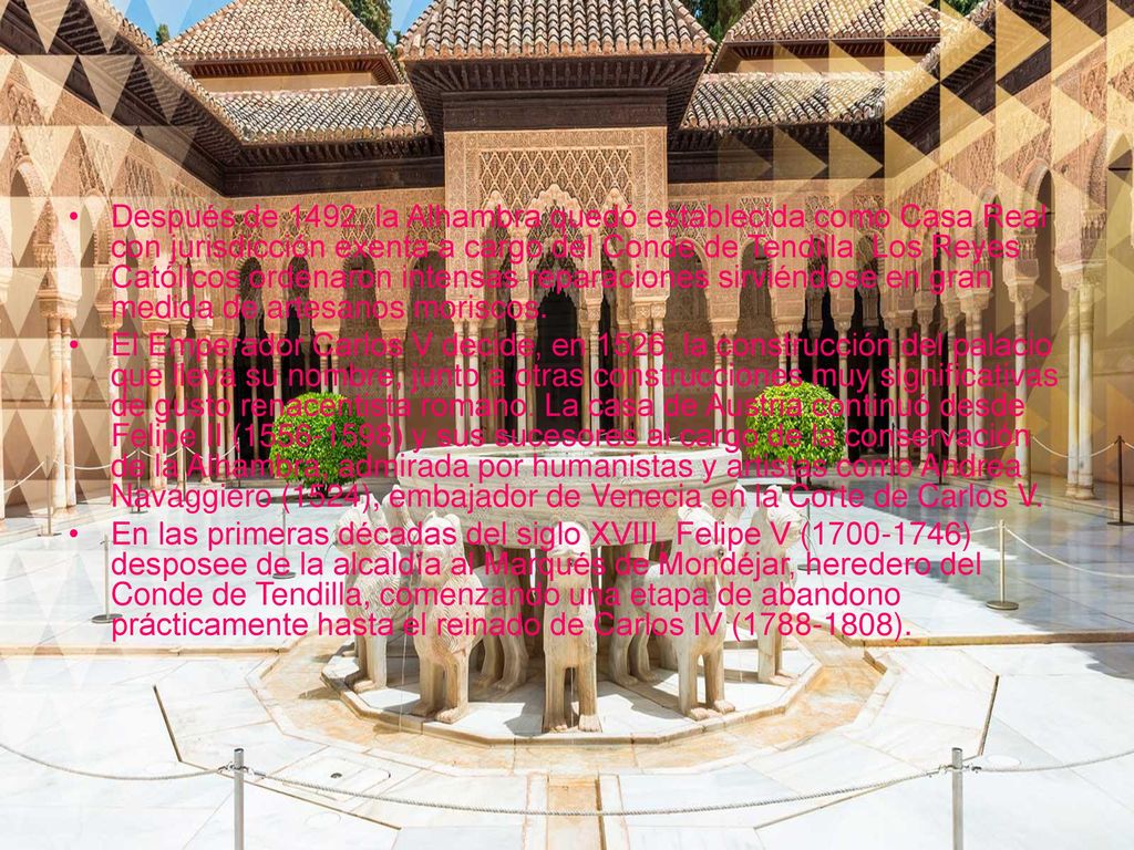 Después de 1492, la Alhambra quedó establecida como Casa Real con jurisdicción exenta a cargo del Conde de Tendilla. Los Reyes Católicos ordenaron intensas reparaciones sirviéndose en gran medida de artesanos moriscos.