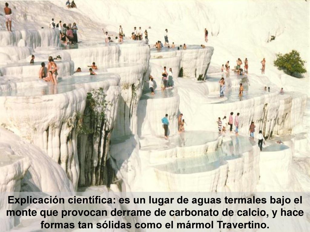 Explicación científica: es un lugar de aguas termales bajo el monte que provocan derrame de carbonato de calcio, y hace formas tan sólidas como el mármol Travertino.
