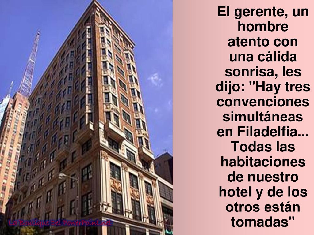 El gerente, un hombre atento con una cálida sonrisa, les dijo: Hay tres convenciones simultáneas en Filadelfia... Todas las habitaciones de nuestro hotel y de los otros están tomadas