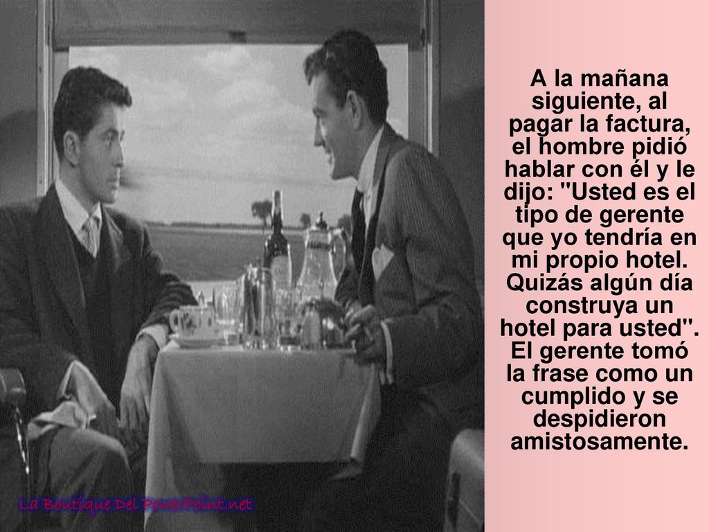 A la mañana siguiente, al pagar la factura, el hombre pidió hablar con él y le dijo: Usted es el tipo de gerente que yo tendría en mi propio hotel. Quizás algún día construya un hotel para usted . El gerente tomó la frase como un cumplido y se despidieron amistosamente.