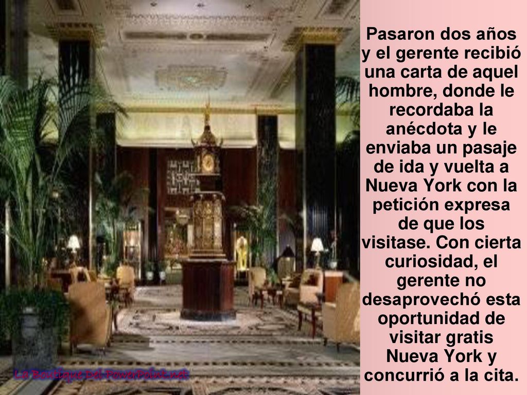 Pasaron dos años y el gerente recibió una carta de aquel hombre, donde le recordaba la anécdota y le enviaba un pasaje de ida y vuelta a Nueva York con la petición expresa de que los visitase. Con cierta curiosidad, el gerente no desaprovechó esta oportunidad de visitar gratis Nueva York y concurrió a la cita.