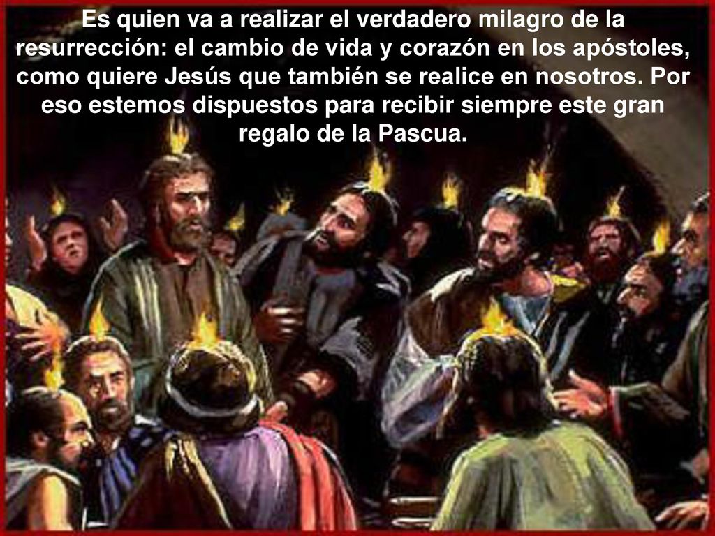 Es quien va a realizar el verdadero milagro de la resurrección: el cambio de vida y corazón en los apóstoles, como quiere Jesús que también se realice en nosotros.