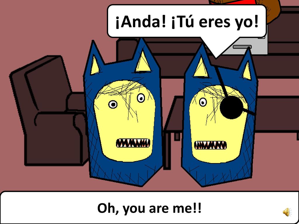 ¡Anda! ¡Tú eres yo! Das ist mein Platz Oh, you are me!!
