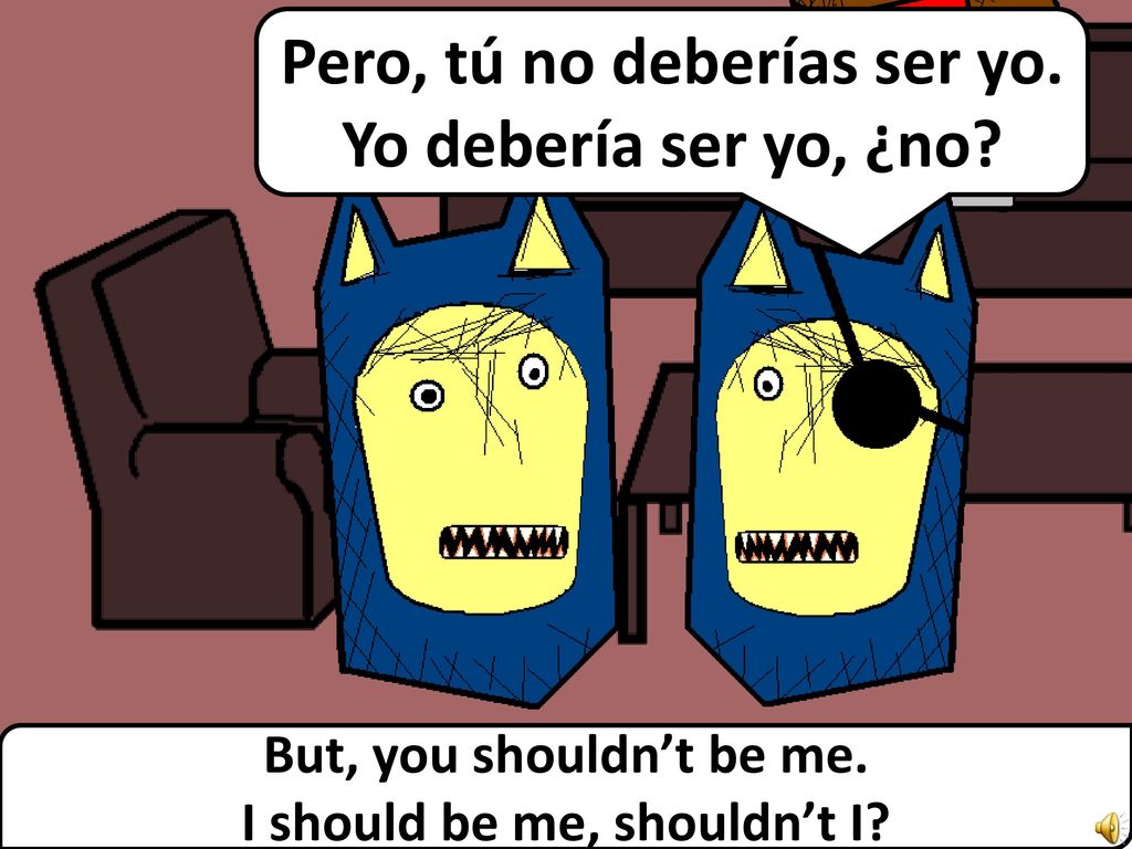 Pero, tú no deberías ser yo. I should be me, shouldn’t I