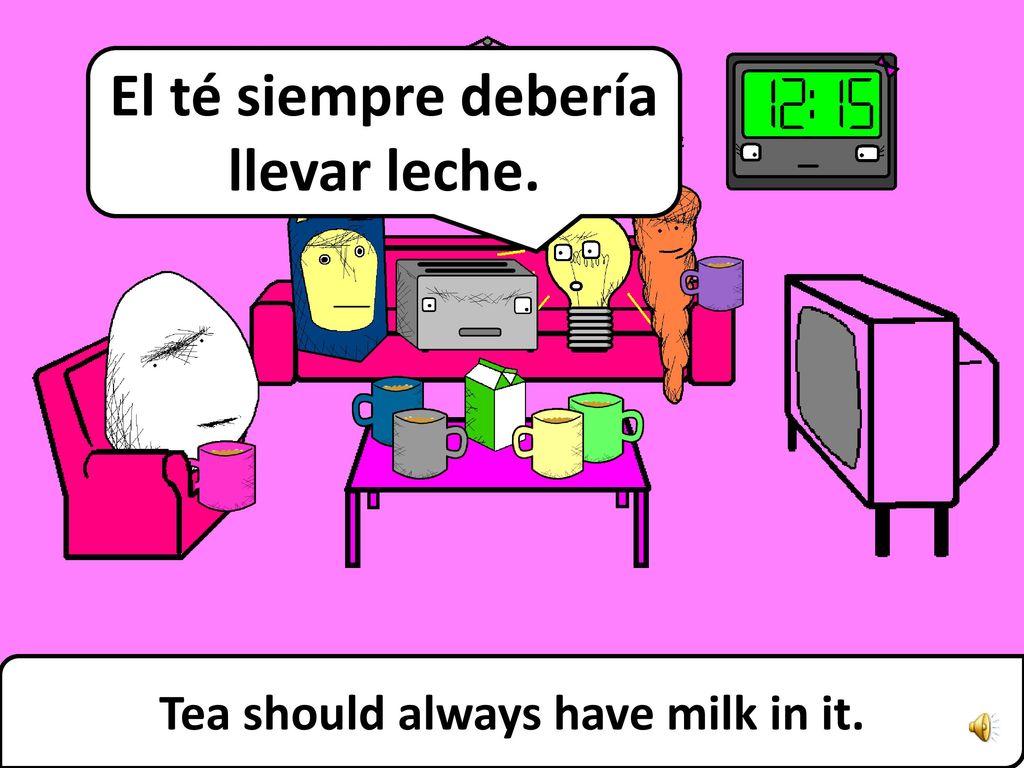 El té siempre debería llevar leche. Tea should always have milk in it.