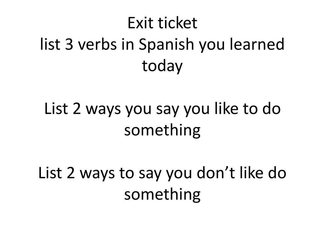 Exit ticket list 3 verbs in Spanish you learned today List 2 ways you say you like to do something List 2 ways to say you don’t like do something