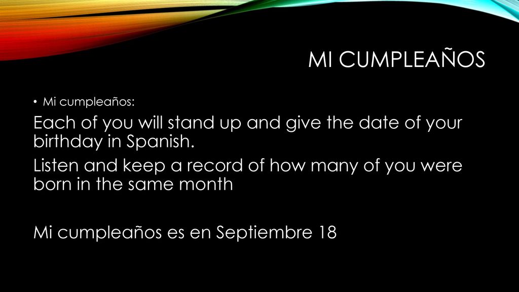 Mi cumpleaños Mi cumpleaños: Each of you will stand up and give the date of your birthday in Spanish.