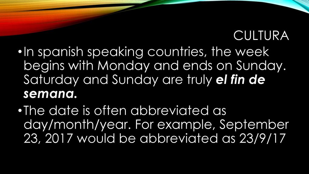 Cultura In spanish speaking countries, the week begins with Monday and ends on Sunday. Saturday and Sunday are truly el fin de semana.