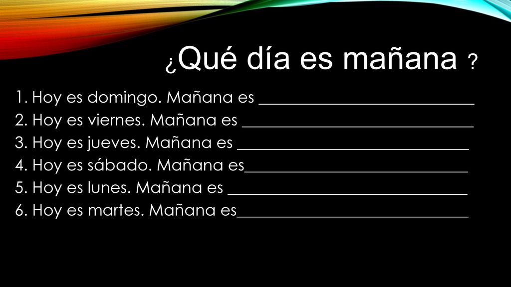¿Qué día es mañana 1. Hoy es domingo. Mañana es ___________________________. 2. Hoy es viernes. Mañana es _____________________________.