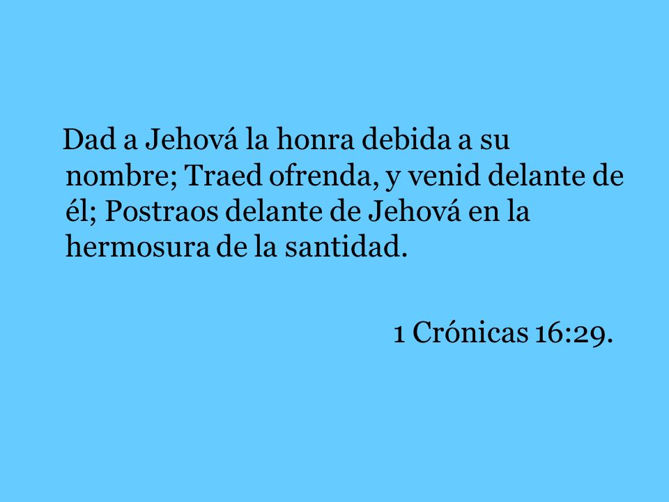 Dad a Jehová la honra debida a su nombre; Traed ofrenda, y venid delante de él; Postraos delante de Jehová en la hermosura de la santidad.