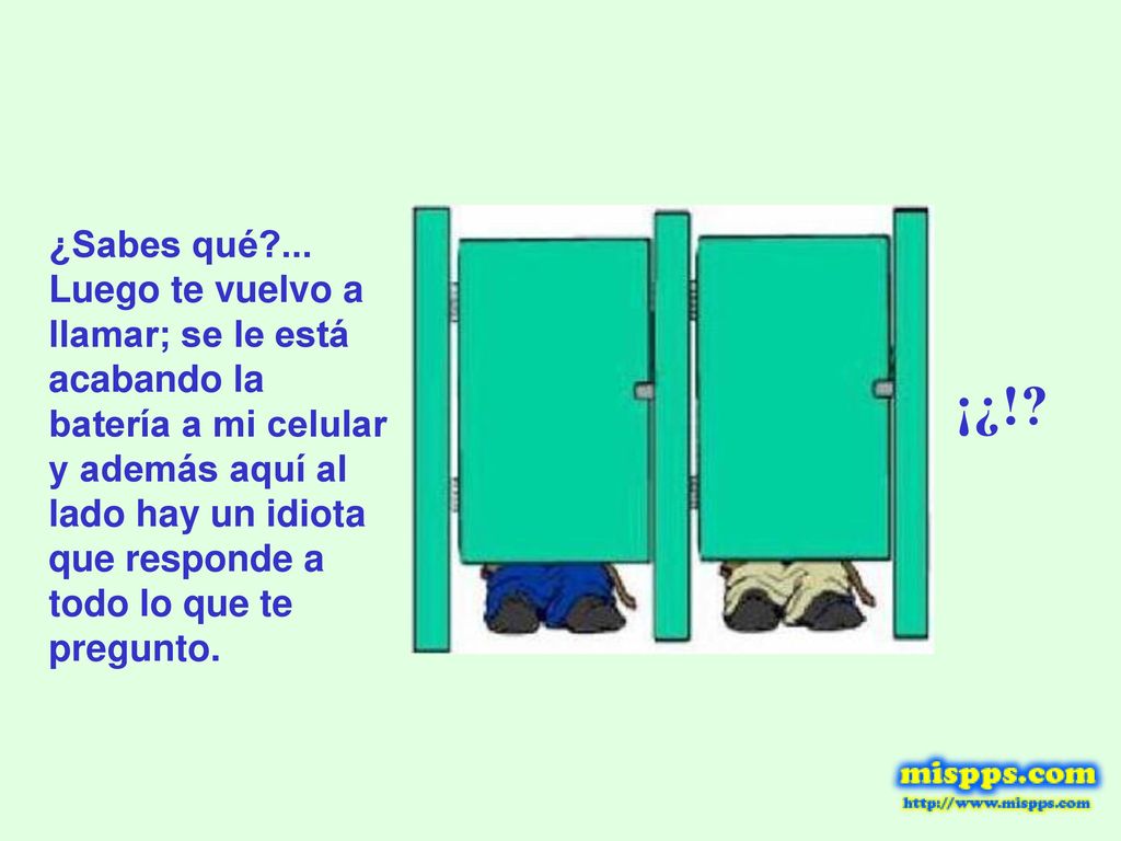 ¿Sabes qué ... Luego te vuelvo a llamar; se le está acabando la batería a mi celular y además aquí al lado hay un idiota que responde a todo lo que te pregunto.