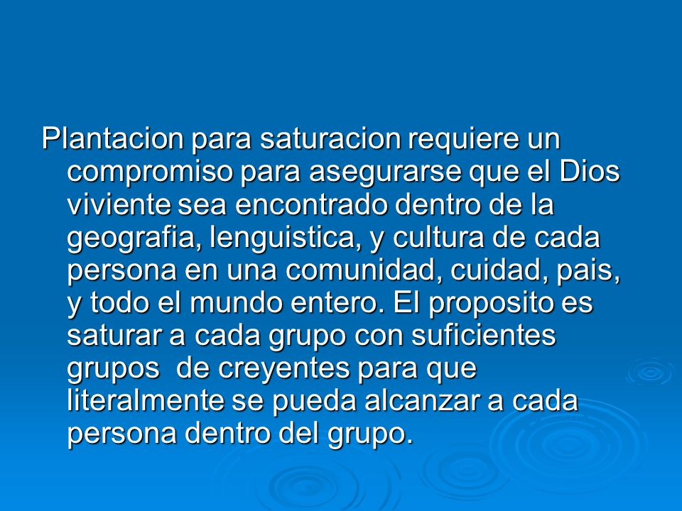 Plantacion para saturacion requiere un compromiso para asegurarse que el Dios viviente sea encontrado dentro de la geografia, lenguistica, y cultura de cada persona en una comunidad, cuidad, pais, y todo el mundo entero.
