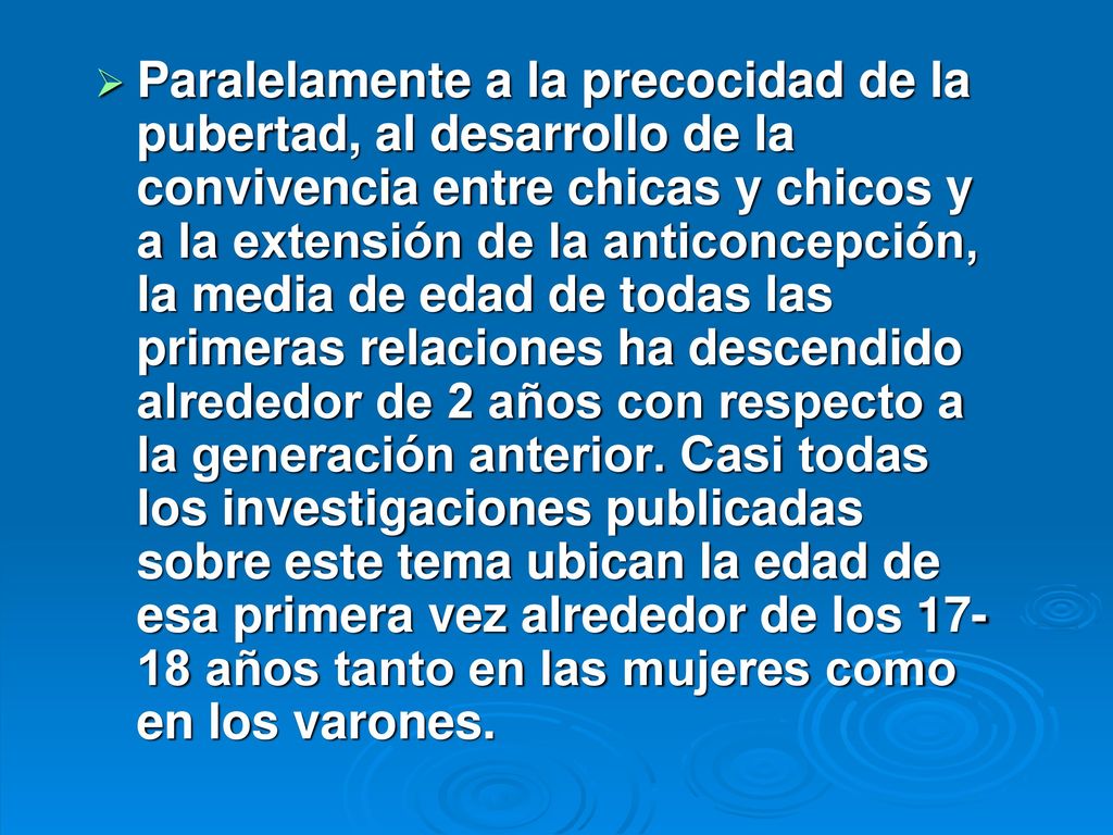Paralelamente a la precocidad de la pubertad, al desarrollo de la convivencia entre chicas y chicos y a la extensión de la anticoncepción, la media de edad de todas las primeras relaciones ha descendido alrededor de 2 años con respecto a la generación anterior.