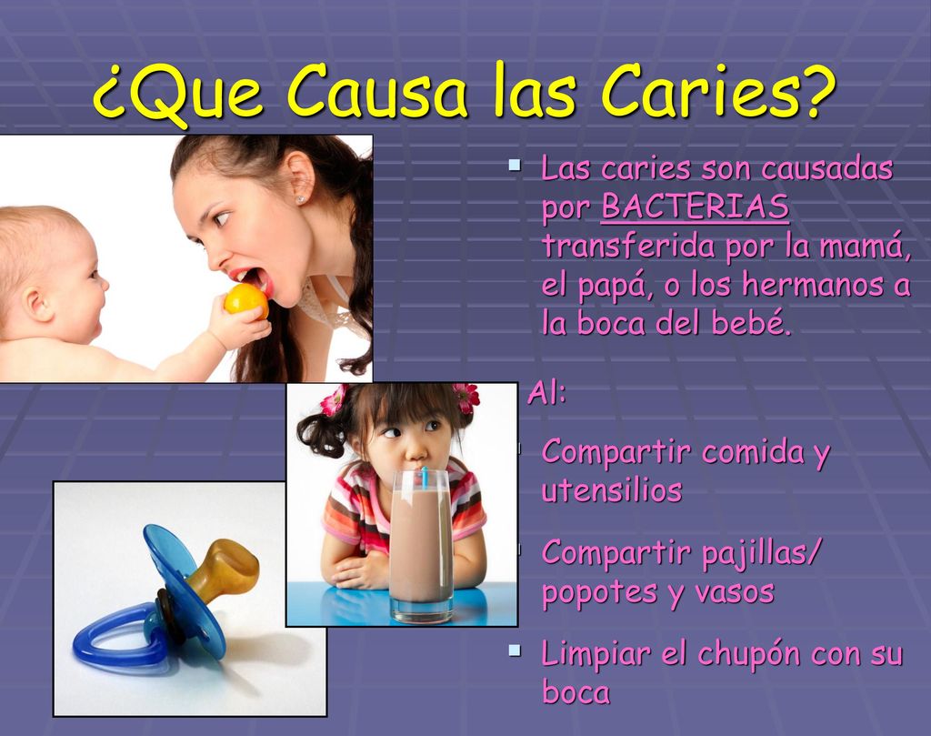 ¿Que Causa las Caries Las caries son causadas por BACTERIAS transferida por la mamá, el papá, o los hermanos a la boca del bebé.