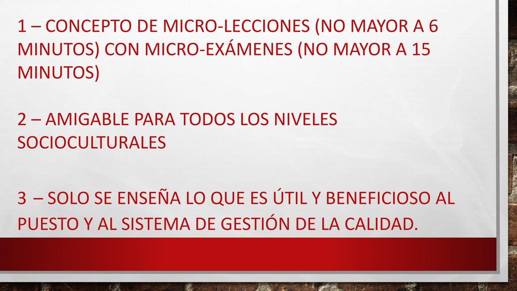 1 – Concepto de micro-lecciones (no mayor a 6 minutos) con micro-exámenes (no mayor a 15 minutos) 2 – Amigable para todos los niveles socioculturales 3 – Solo se enseña lo que es útil y beneficioso al puesto y al sistema de gestión de la calidad.