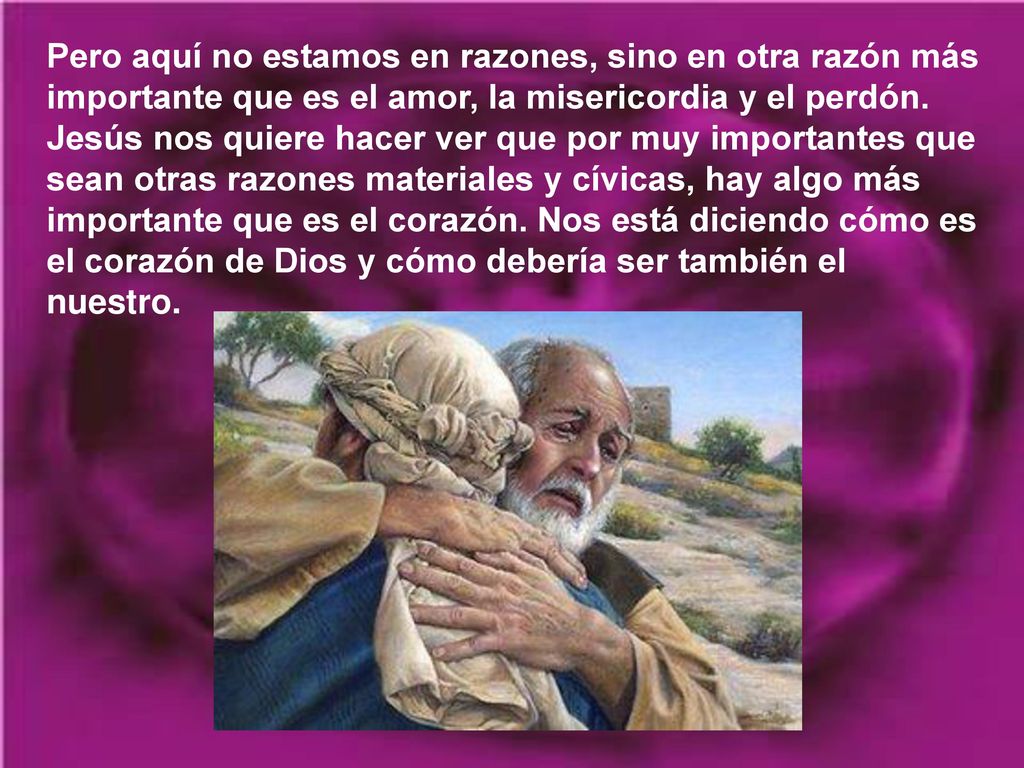 Pero aquí no estamos en razones, sino en otra razón más importante que es el amor, la misericordia y el perdón.