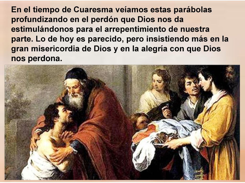 En el tiempo de Cuaresma veíamos estas parábolas profundizando en el perdón que Dios nos da estimulándonos para el arrepentimiento de nuestra parte.