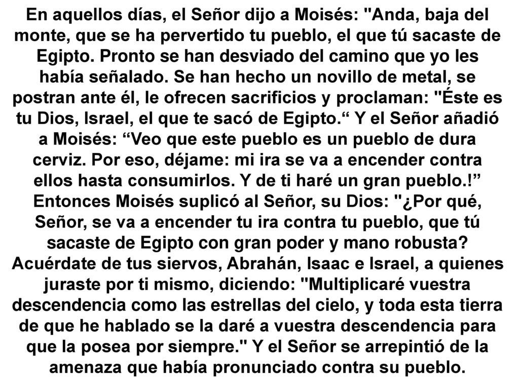 En aquellos días, el Señor dijo a Moisés: Anda, baja del monte, que se ha pervertido tu pueblo, el que tú sacaste de Egipto.