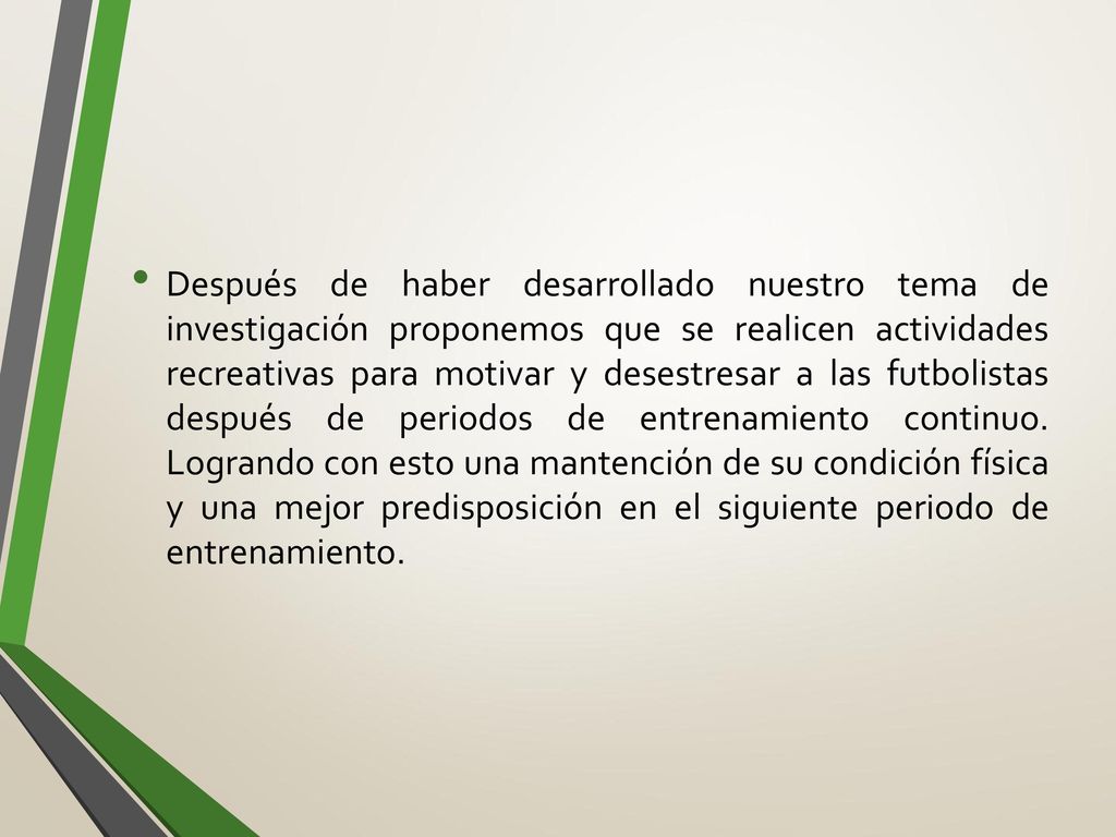 Después de haber desarrollado nuestro tema de investigación proponemos que se realicen actividades recreativas para motivar y desestresar a las futbolistas después de periodos de entrenamiento continuo.
