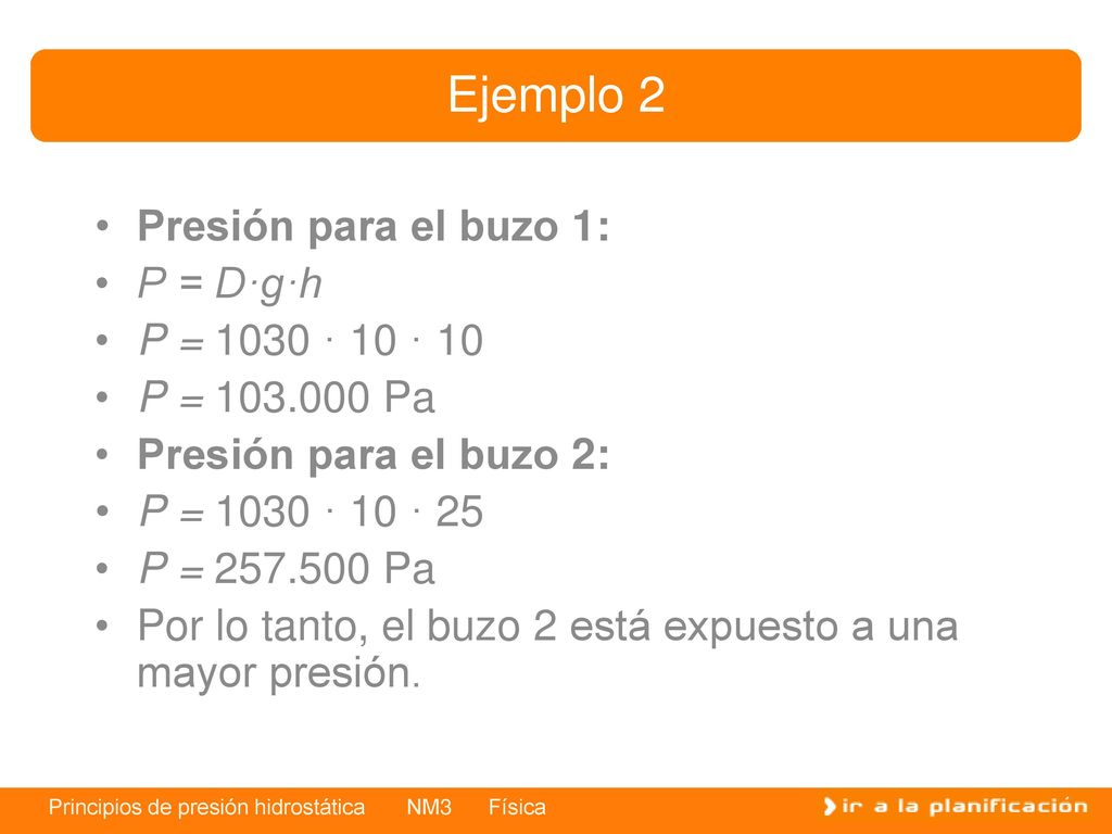 Ejemplo 2 Presión para el buzo 1: P = D·g·h P = 1030 · 10 · 10