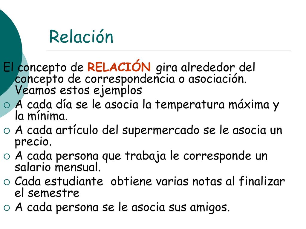 Relación El concepto de RELACIÓN gira alrededor del concepto de correspondencia o asociación. Veamos estos ejemplos.