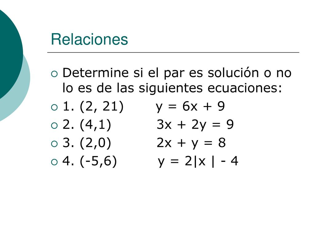 Relaciones Determine si el par es solución o no lo es de las siguientes ecuaciones: 1. (2, 21) y = 6x + 9.