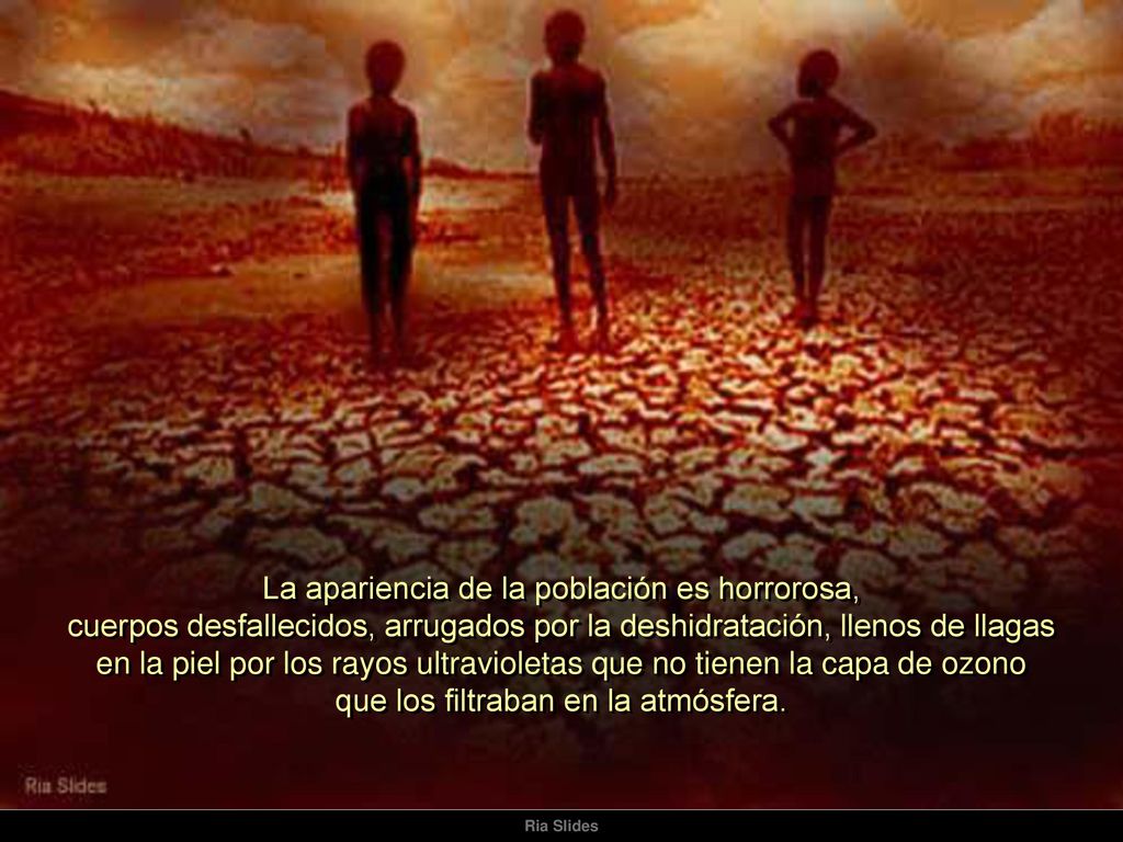 La apariencia de la población es horrorosa, cuerpos desfallecidos, arrugados por la deshidratación, llenos de llagas en la piel por los rayos ultravioletas que no tienen la capa de ozono que los filtraban en la atmósfera.