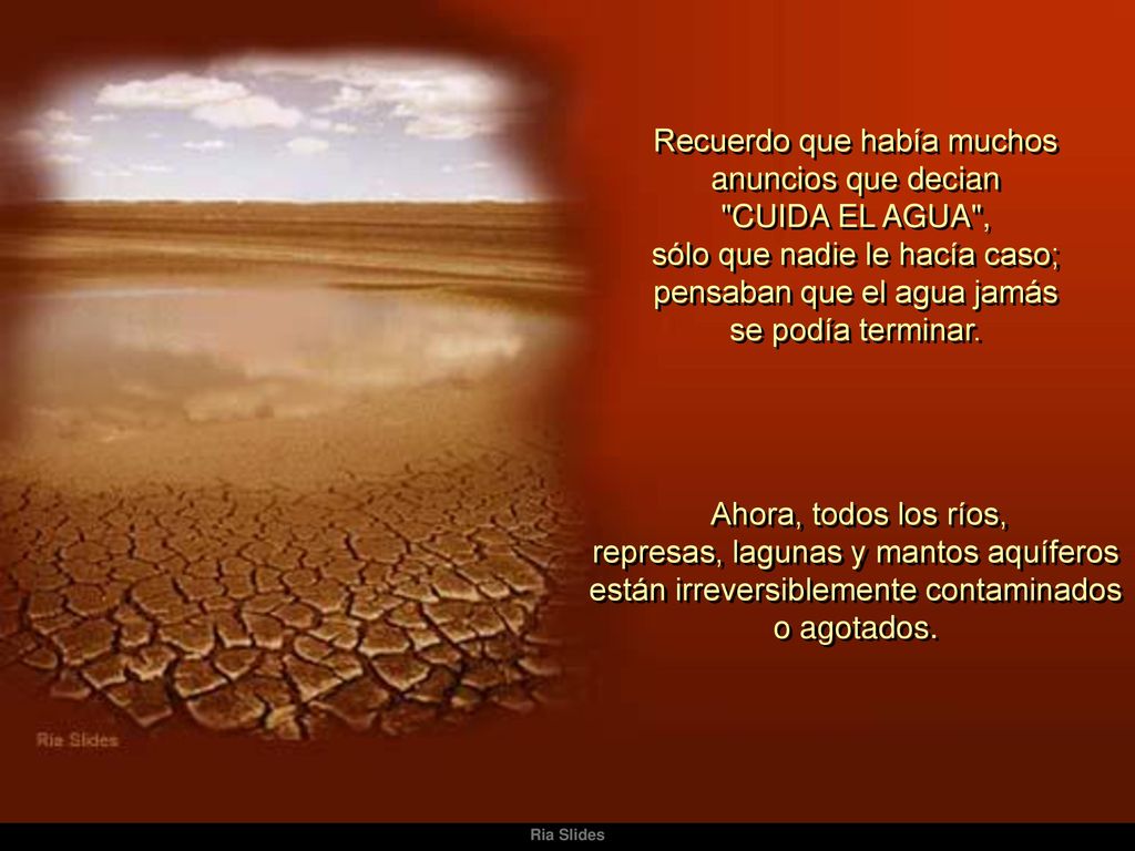Recuerdo que había muchos anuncios que decian CUIDA EL AGUA , sólo que nadie le hacía caso; pensaban que el agua jamás se podía terminar.