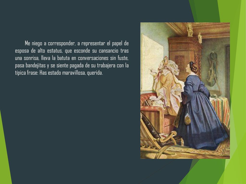 Me niego a corresponder, a representar el papel de esposa de alto estatus, que esconde su cansancio tras una sonrisa, lleva la batuta en conversaciones sin fuste, pasa bandejitas y se siente pagada de su trabajera con la típica frase: Has estado maravillosa, querida.
