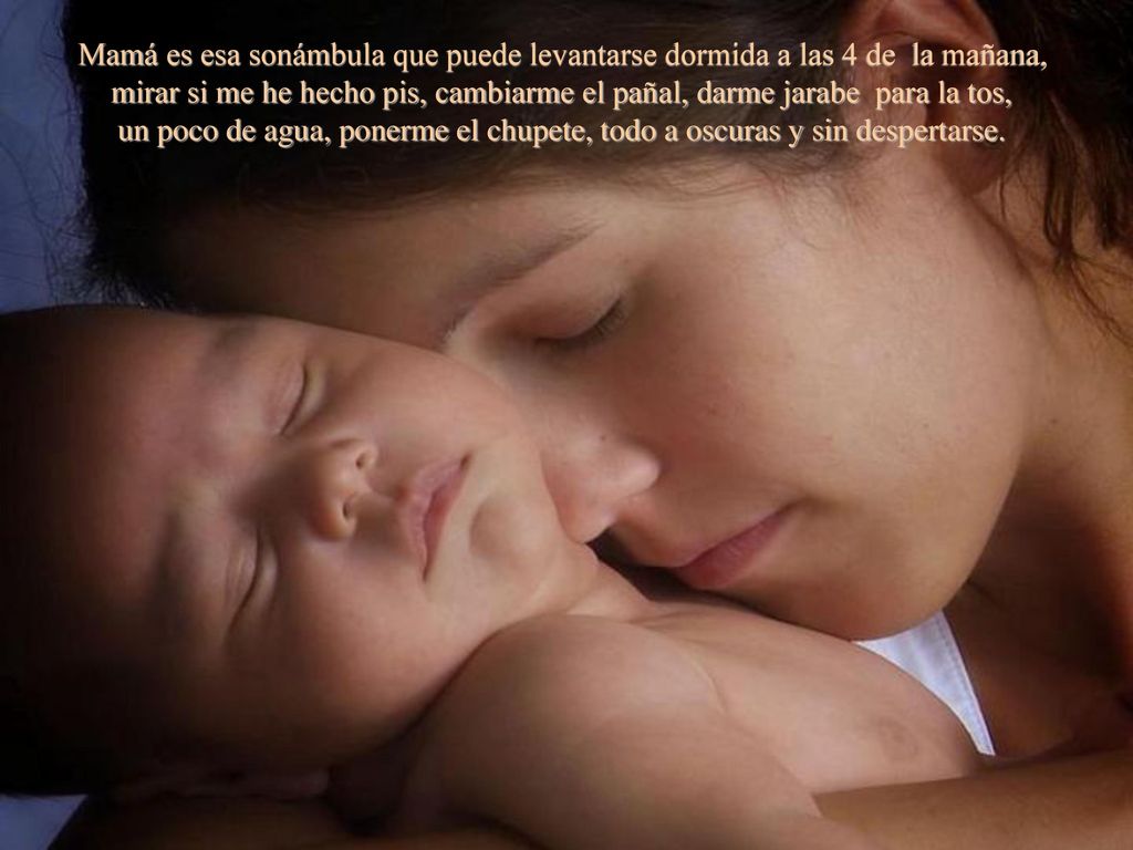Mamá es esa sonámbula que puede levantarse dormida a las 4 de la mañana, mirar si me he hecho pis, cambiarme el pañal, darme jarabe para la tos, un poco de agua, ponerme el chupete, todo a oscuras y sin despertarse.