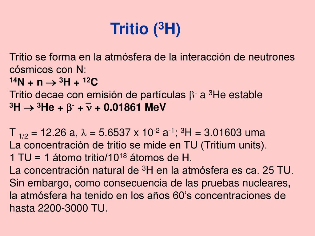 Tritio (3H) Tritio se forma en la atmósfera de la interacción de neutrones. cósmicos con N: 14N + n  3H + 12C.