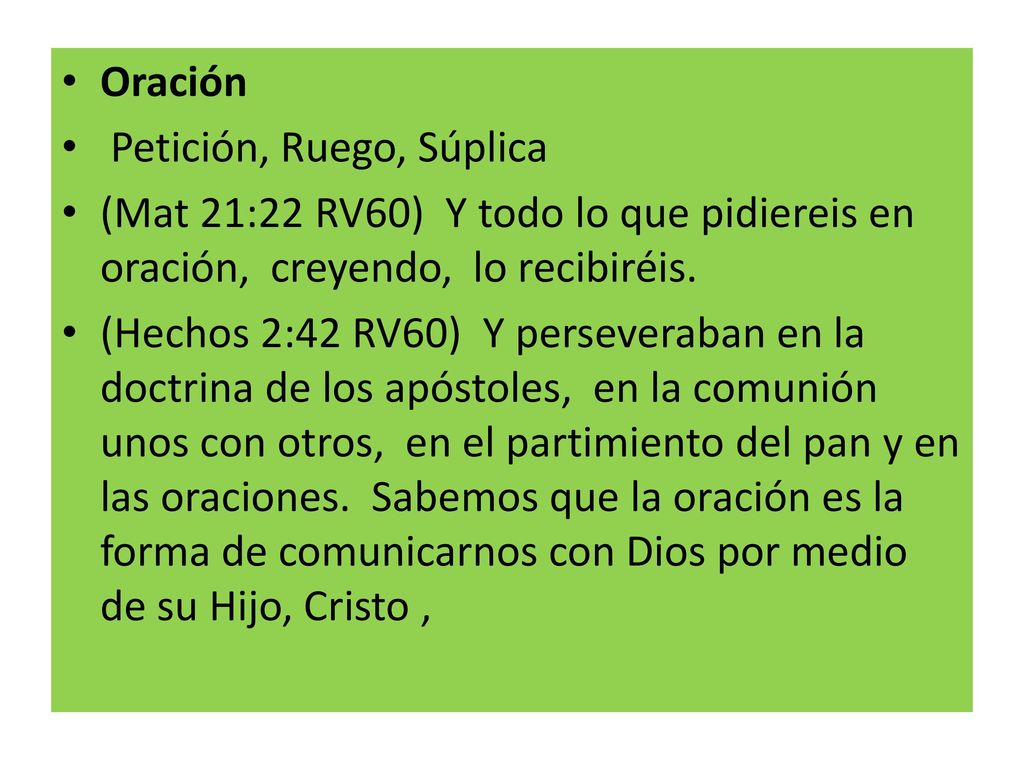 Oración Petición, Ruego, Súplica. (Mat 21:22 RV60) Y todo lo que pidiereis en oración, creyendo, lo recibiréis.