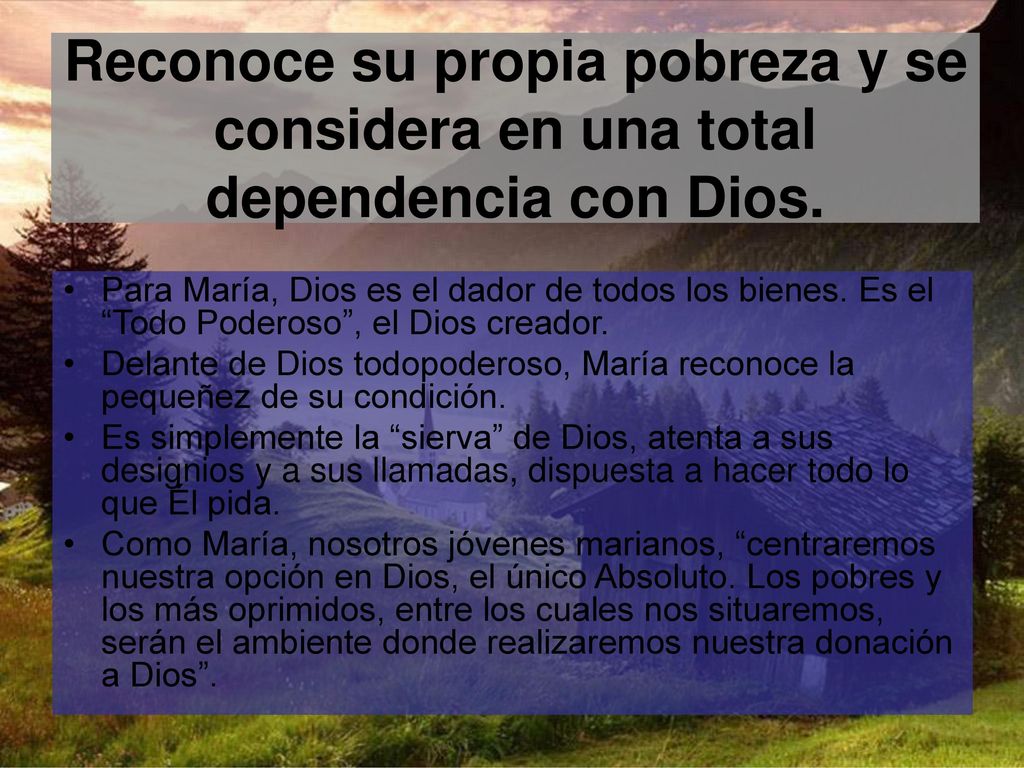 Reconoce su propia pobreza y se considera en una total dependencia con Dios.