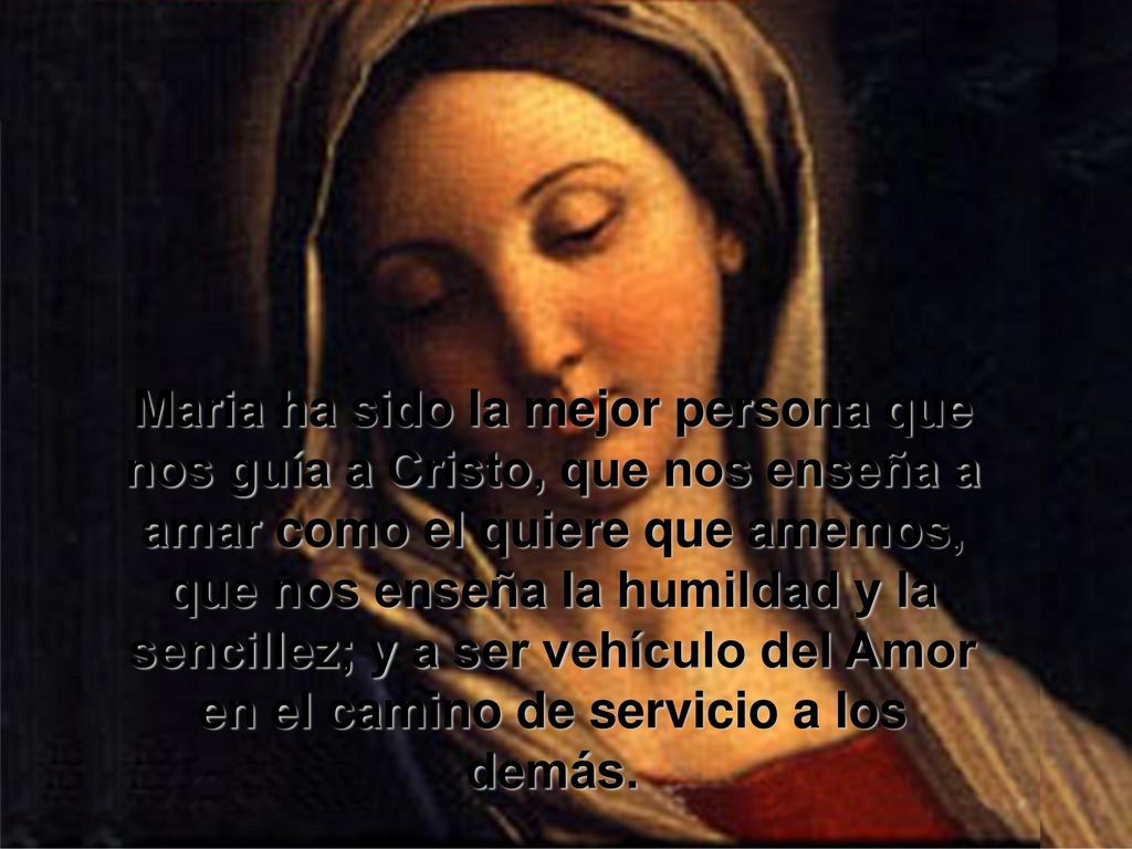 Maria ha sido la mejor persona que nos guía a Cristo, que nos enseña a amar como el quiere que amemos, que nos enseña la humildad y la sencillez; y a ser vehículo del Amor en el camino de servicio a los demás.