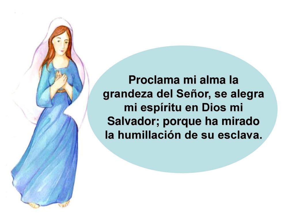 Proclama mi alma la grandeza del Señor, se alegra mi espíritu en Dios mi Salvador; porque ha mirado la humillación de su esclava.