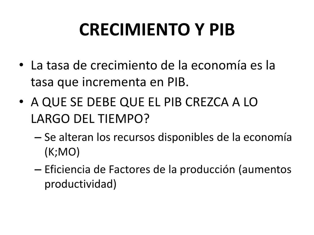 CRECIMIENTO Y PIB La tasa de crecimiento de la economía es la tasa que incrementa en PIB. A QUE SE DEBE QUE EL PIB CREZCA A LO LARGO DEL TIEMPO