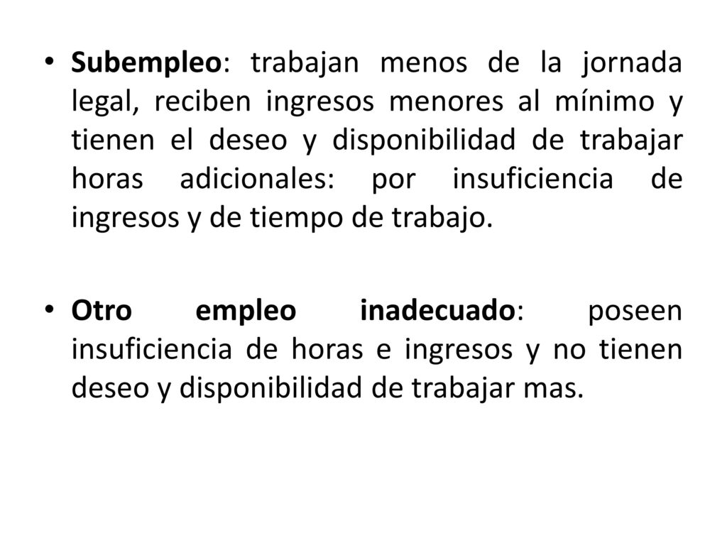 Subempleo: trabajan menos de la jornada legal, reciben ingresos menores al mínimo y tienen el deseo y disponibilidad de trabajar horas adicionales: por insuficiencia de ingresos y de tiempo de trabajo.