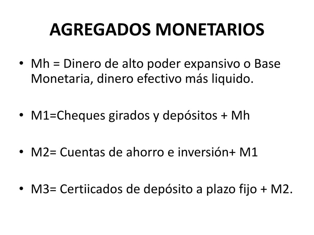 AGREGADOS MONETARIOS Mh = Dinero de alto poder expansivo o Base Monetaria, dinero efectivo más liquido.