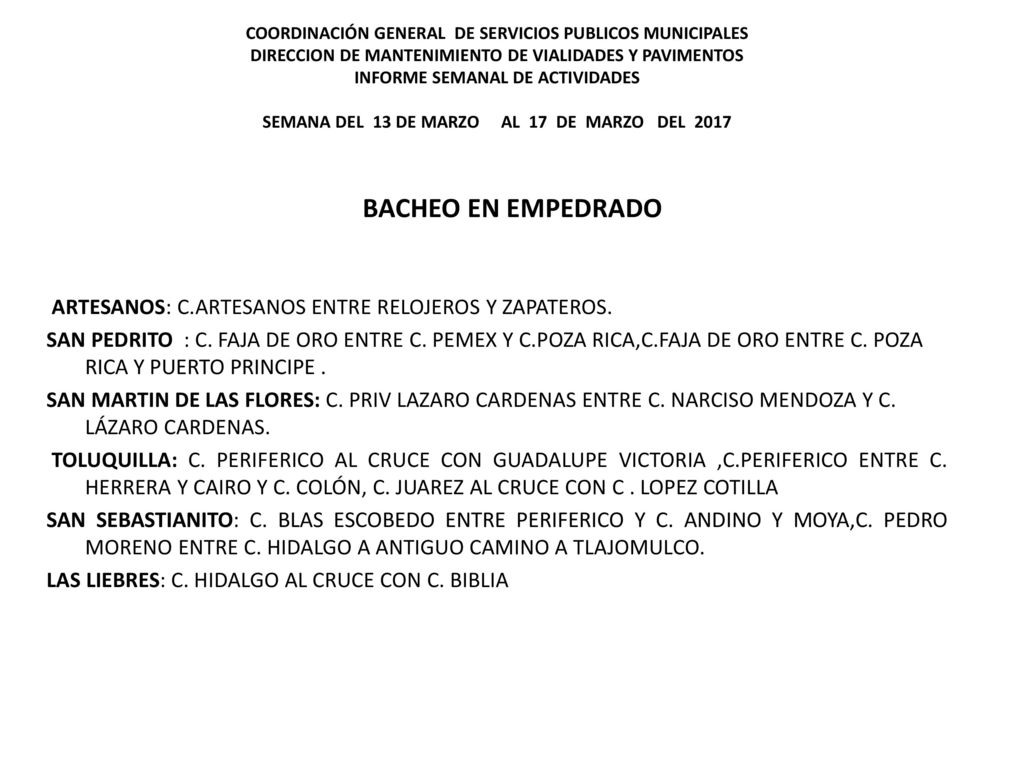 COORDINACIÓN GENERAL DE SERVICIOS PUBLICOS MUNICIPALES DIRECCION DE MANTENIMIENTO DE VIALIDADES Y PAVIMENTOS INFORME SEMANAL DE ACTIVIDADES SEMANA DEL 13 DE MARZO AL 17 DE MARZO DEL 2017