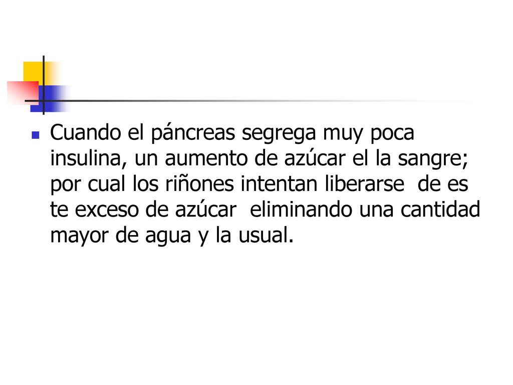 Cuando el páncreas segrega muy poca insulina, un aumento de azúcar el la sangre; por cual los riñones intentan liberarse de es te exceso de azúcar eliminando una cantidad mayor de agua y la usual.