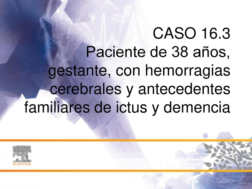 CASO 16.3 Paciente de 38 años, gestante, con hemorragias cerebrales y antecedentes familiares de ictus y demencia