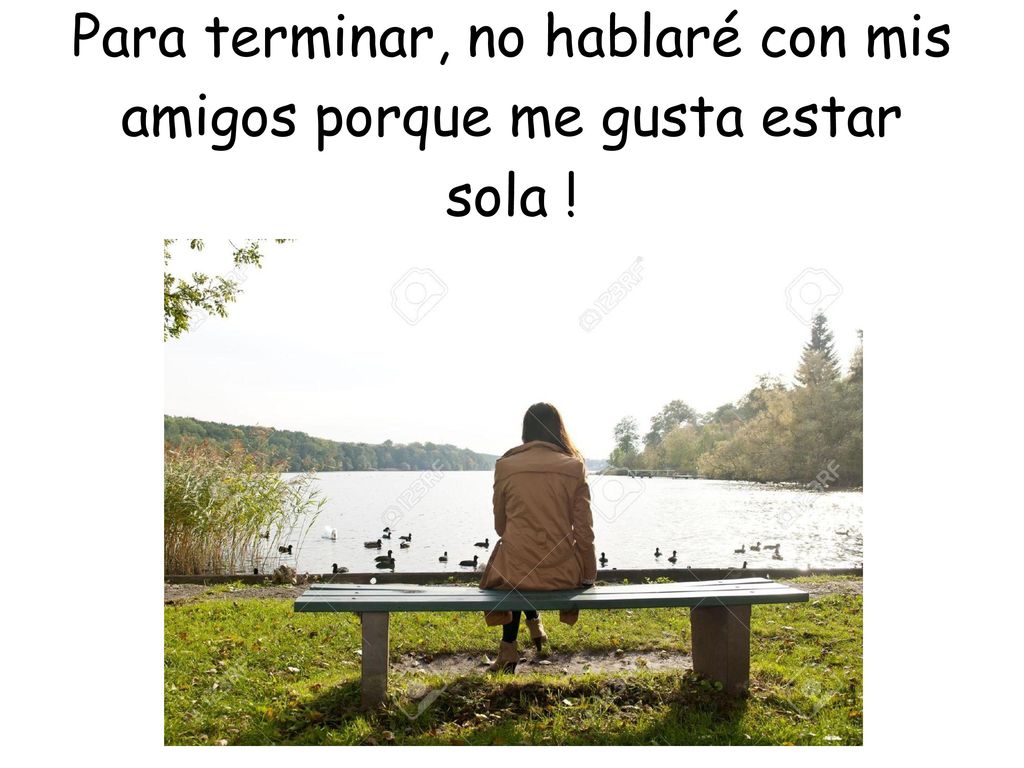 Para terminar, no hablaré con mis amigos porque me gusta estar sola !