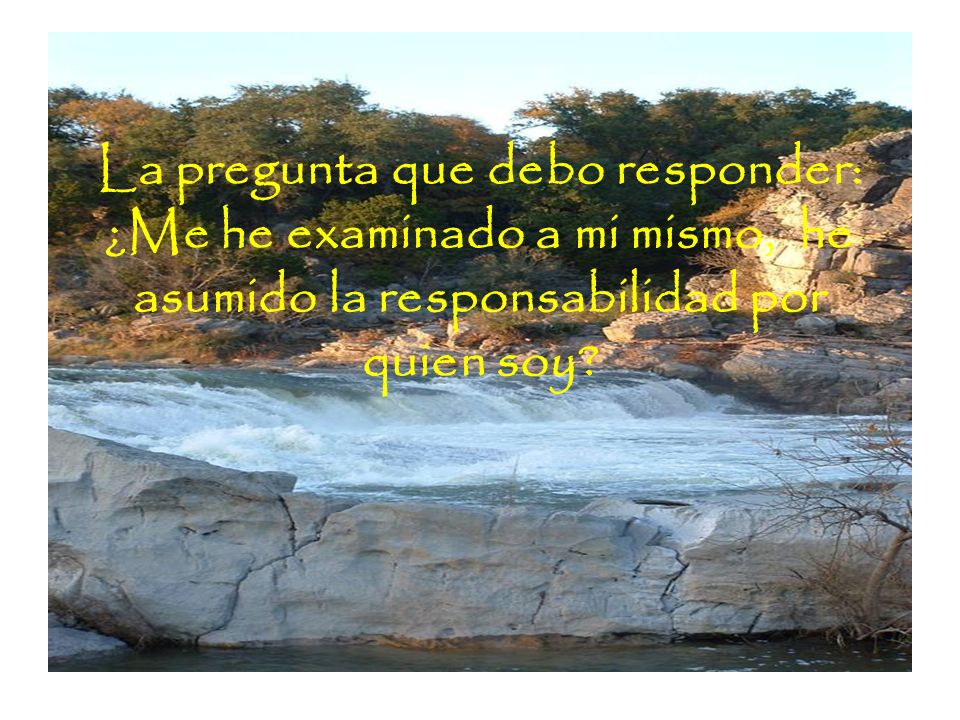 La pregunta que debo responder: ¿Me he examinado a mi mismo, he asumido la responsabilidad por quien soy
